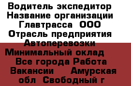 Водитель-экспедитор › Название организации ­ Главтрасса, ООО › Отрасль предприятия ­ Автоперевозки › Минимальный оклад ­ 1 - Все города Работа » Вакансии   . Амурская обл.,Свободный г.